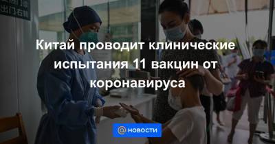 Ван Чжиган - Китай проводит клинические испытания 11 вакцин от коронавируса - news.mail.ru - Китай - Пекин