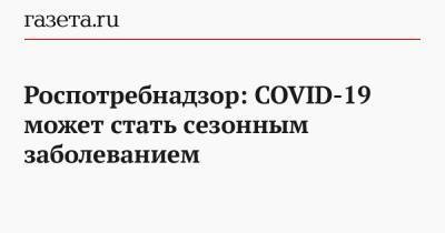 Роспотребнадзор: COVID-19 может стать сезонным заболеванием - gazeta.ru