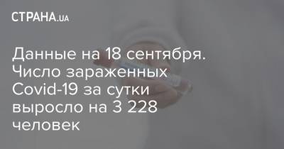 Данные на 18 сентября. Число зараженных Covid-19 за сутки выросло на 3 228 человек - strana.ua - Украина