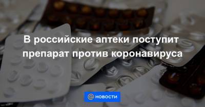 В российские аптеки поступит препарат против коронавируса - news.mail.ru