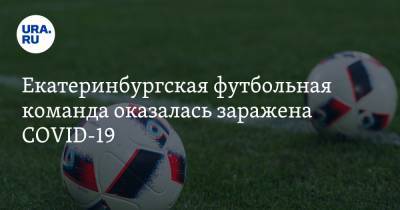 Екатеринбургская футбольная команда оказалась заражена COVID-19 - ura.news - Екатеринбург