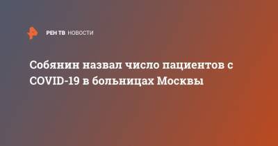 Сергей Собянин - Собянин назвал число пациентов с COVID-19 в больницах Москвы - ren.tv - Москва