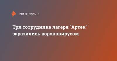 Три сотрудника лагеря "Артек" заразились коронавирусом - ren.tv - республика Крым