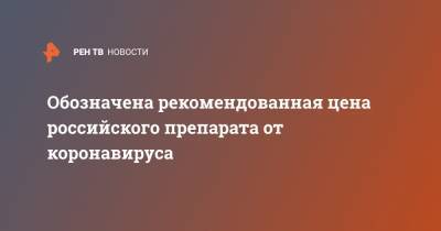 Андрей Младенцев - Обозначена рекомендованная цена российского препарата от коронавируса - ren.tv