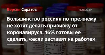 Большинство россиян по-прежнему не хотят делать прививку от коронавируса. 16% готовы ее сделать, «если заставят на работе» - nversia.ru - Россия