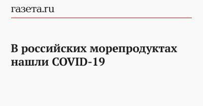 В российских морепродуктах нашли COVID-19 - gazeta.ru - Россия - Китай - Чанчунь