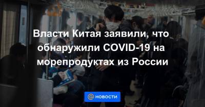 Власти Китая заявили, что обнаружили COVID-19 на морепродуктах из России - news.mail.ru - Россия - Китай - Чанчунь - Фуюй