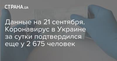 Данные на 21 сентября. Коронавирус в Украине за сутки подтвердился еще у 2 675 человек - strana.ua - Украина