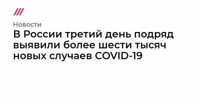 В России третий день подряд выявили более шести тысяч новых случаев COVID-19 - tvrain.ru - Россия - Узбекистан