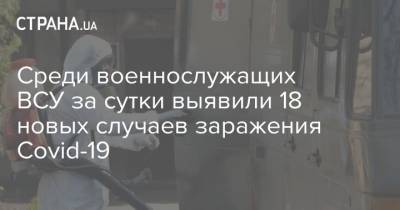Среди военнослужащих ВСУ за сутки выявили 18 новых случаев заражения Covid-19 - strana.ua - Украина