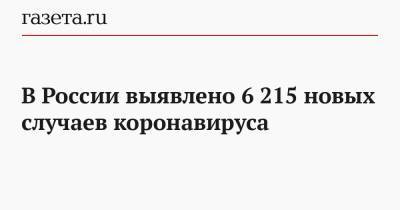 В России выявлено 6 215 новых случаев коронавируса - gazeta.ru - Россия