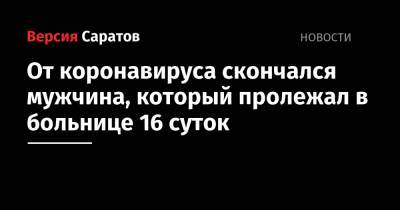 От коронавируса скончался мужчина, который пролежал в больнице 16 суток - nversia.ru - Саратовская обл.