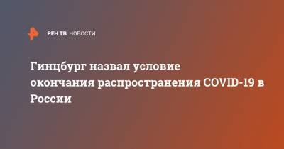Александр Гинцбург - Гинцбург назвал условие окончания распространения COVID-19 в России - ren.tv - Россия