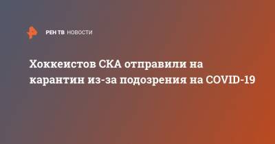 Олег Матыцин - Хоккеистов СКА отправили на карантин из-за подозрения на COVID-19 - ren.tv - Россия