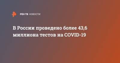 В России проведено более 43,6 миллиона тестов на COVID-19 - ren.tv - Россия