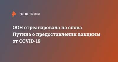 ООН отреагировала на слова Путина о предоставлении вакцины от COVID-19 - ren.tv - Россия