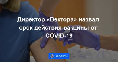 Директор «Вектора» назвал срок действия вакцины от COVID-19 - news.mail.ru