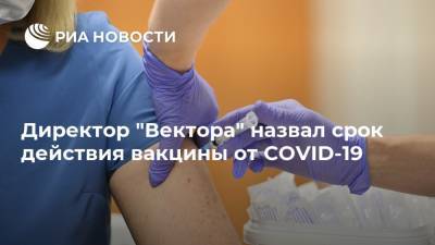 Ринат Максютов - Директор "Вектора" назвал срок действия вакцины от COVID-19 - ria.ru - Россия - Москва