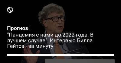 Вильям Гейтс - Прогноз | "Пандемия с нами до 2022 года. В лучшем случае". Интервью Билла Гейтса - за минуту - liga.net - Украина - Сша - New York