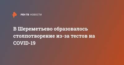 В Шереметьево образовалось столпотворение из-за тестов на COVID-19 - ren.tv - Россия