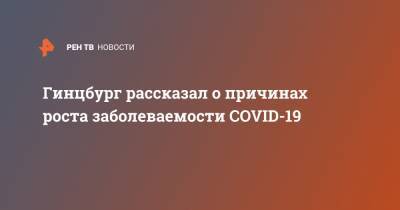 Александр Гинцбург - Гинцбург рассказал о причинах роста заболеваемости COVID-19 - ren.tv - Россия