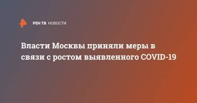 Власти Москвы приняли меры в связи с ростом выявленного COVID-19 - ren.tv - Москва