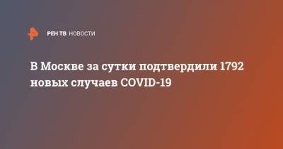 В Москве за сутки подтвердили 1792 новых случаев COVID-19 - ren.tv - Москва