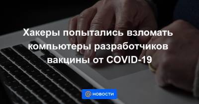Хакеры попытались взломать компьютеры разработчиков вакцины от COVID-19 - news.mail.ru