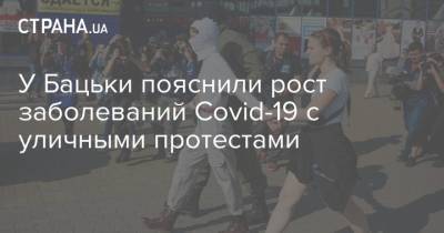 У Бацьки пояснили рост заболеваний Covid-19 с уличными протестами - strana.ua - Белоруссия - Минск