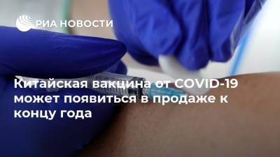 Китайская вакцина от COVID-19 может появиться в продаже к концу года - ria.ru - Китай