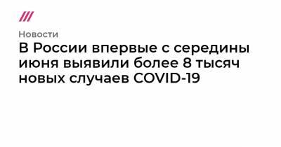 В России впервые с середины июня выявили более 8 тысяч новых случаев COVID-19 - tvrain.ru - Россия - Москва - Минск - Хабаровск