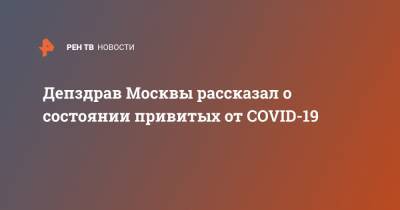 Депздрав Москвы рассказал о состоянии привитых от COVID-19 - ren.tv - Москва