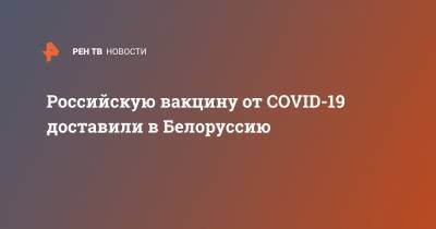 Российскую вакцину от COVID-19 доставили в Белоруссию - ren.tv - Россия - Белоруссия