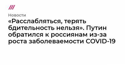 «Расслабляться, терять бдительность нельзя». Путин обратился к россиянам из-за роста заболеваемости COVID-19 - tvrain.ru