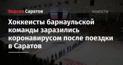 Хоккеисты барнаульской команды заразились коронавирусом после поездки в Саратов - nversia.ru - Саратов - республика Алтай