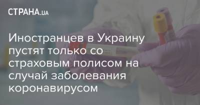 Иностранцев в Украину пустят только со страховым полисом на случай заболевания коронавирусом - strana.ua - Украина