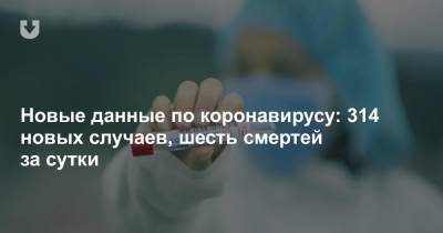 Новые данные по коронавирусу: 314 новых случаев, шесть смертей за сутки - news.tut.by - Белоруссия