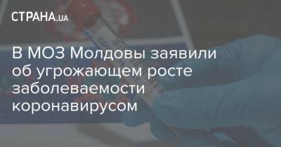 В МОЗ Молдовы заявили об угрожающем росте заболеваемости коронавирусом - strana.ua - Молдавия