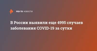 В России выявили еще 4995 случаев заболевания COVID-19 за сутки - ren.tv - Россия - Санкт-Петербург - Москва - Московская обл.
