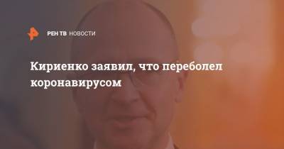 Сергей Кириенко - Кириенко заявил, что переболел коронавирусом - ren.tv - Россия