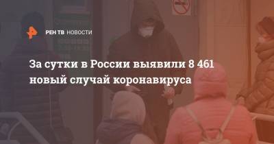 За сутки в России выявили 8 461 новый случай коронавируса - ren.tv - Россия