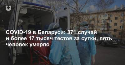 COVID-19 в Беларуси: 371 случай и более 17 тысяч тестов за сутки, пять человек умерло - news.tut.by - Белоруссия