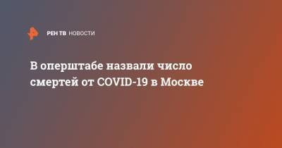 В оперштабе назвали число смертей от COVID-19 в Москве - ren.tv - Москва - Китай