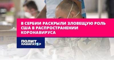 В Сербии раскрыли зловещую роль США в распространении коронавируса - politnavigator.net - Россия - Сша - Сербия