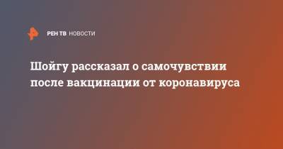 Сергей Шойгу - Шойгу рассказал о самочувствии после вакцинации от коронавируса - ren.tv - Россия