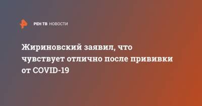 Владимир Жириновский - Жириновский заявил, что чувствует отлично после прививки от COVID-19 - ren.tv - Россия