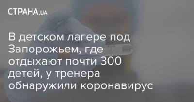 В детском лагере под Запорожьем, где отдыхают почти 300 детей, у тренера обнаружили коронавирус - strana.ua - Украина - Львов - Запорожье