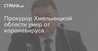 Прокурор Хмельницкой области умер от коронавируса - strana.ua - Украина - Хмельницкая обл.