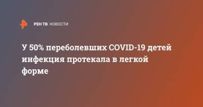 У 50% переболевших COVID-19 детей инфекция протекала в легкой форме - ren.tv - Россия