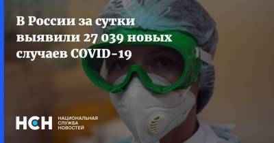 В России за сутки выявили 27 039 новых случаев COVID-19 - nsn.fm - Россия